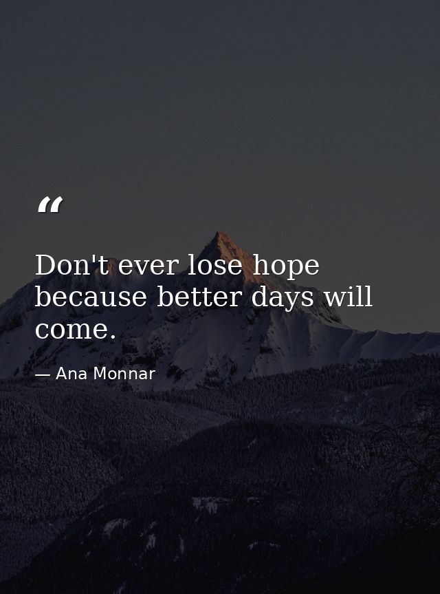 Don't ever lose hope because better days will come. — Ana Monnar