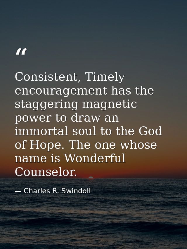 Consistent, Timely encouragement has the staggering magnetic power to draw an immortal soul to the God of Hope. The one  — Charles R. Swindoll