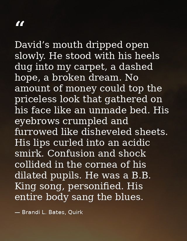 David’s mouth dripped open slowly. He stood with his heels dug into my carpet, a dashed hope, a broken dream. No amount  — Brandi L. Bates, Quirk