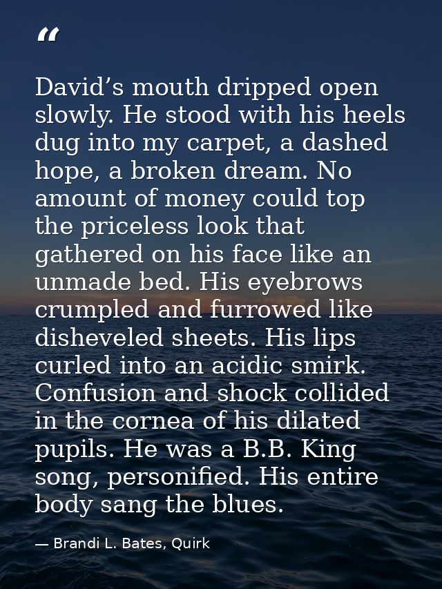 David’s mouth dripped open slowly. He stood with his heels dug into my carpet, a dashed hope, a broken dream. No amount  — Brandi L. Bates, Quirk