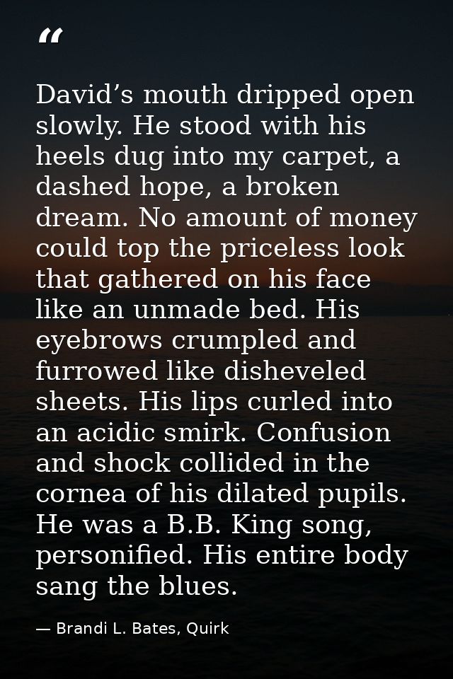 David’s mouth dripped open slowly. He stood with his heels dug into my carpet, a dashed hope, a broken dream. No amount  — Brandi L. Bates, Quirk