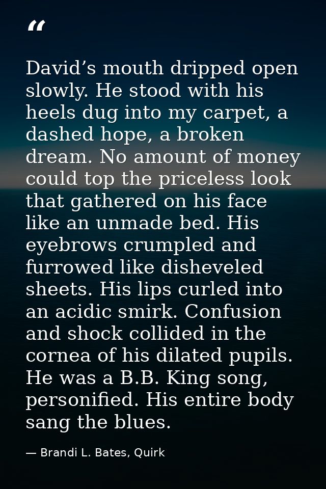 David’s mouth dripped open slowly. He stood with his heels dug into my carpet, a dashed hope, a broken dream. No amount  — Brandi L. Bates, Quirk