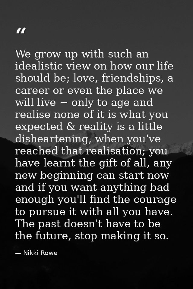 We grow up with such an idealistic view on how our life should be; love, friendships, a career or even the place we will — Nikki Rowe