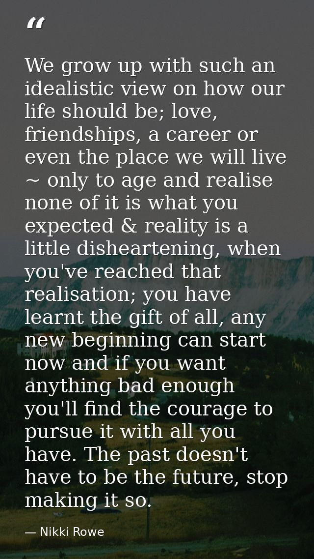 We grow up with such an idealistic view on how our life should be; love, friendships, a career or even the place we will — Nikki Rowe