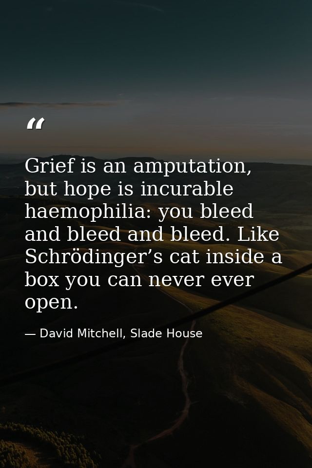 Grief is an amputation, but hope is incurable haemophilia: you bleed and bleed and bleed. Like Schrödinger’s cat inside  — David Mitchell, Slade House