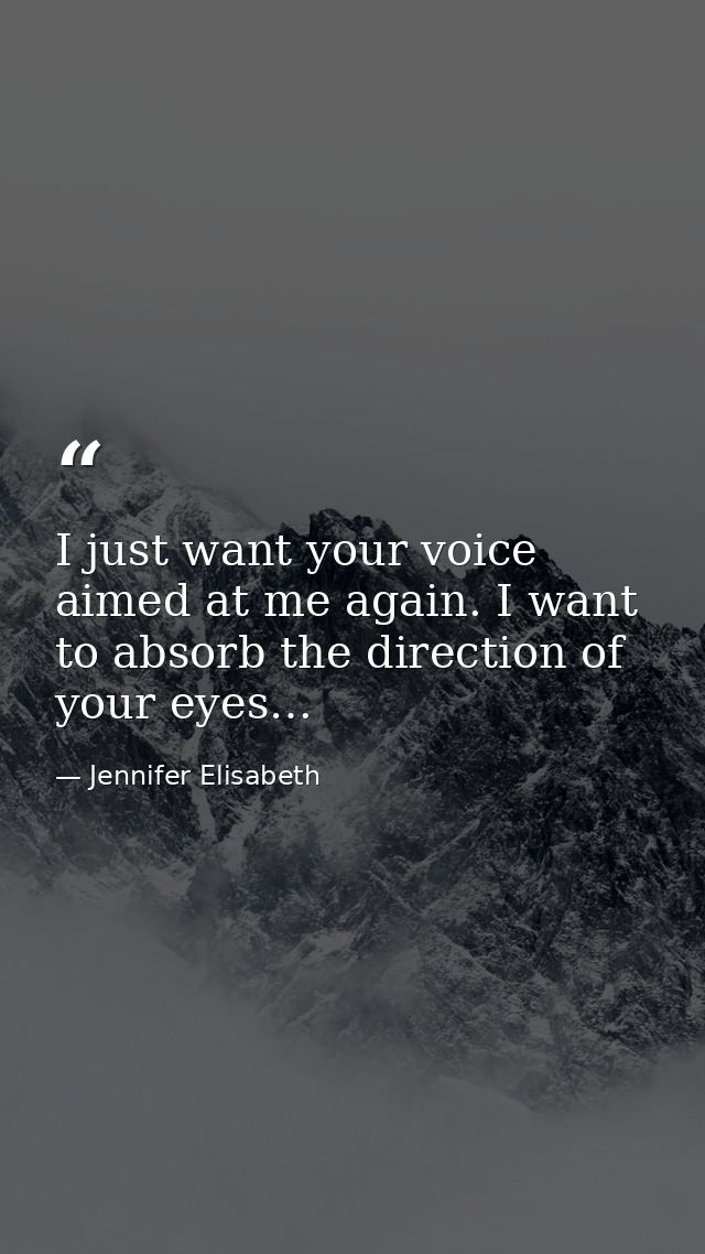I just want your voice aimed at me again. I want to absorb the direction of your eyes… — Jennifer Elisabeth
