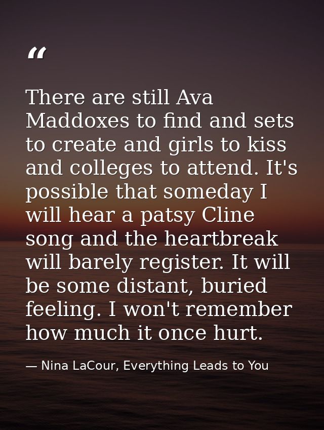 There are still Ava Maddoxes to find and sets to create and girls to kiss and colleges to attend. It's possible that som — Nina LaCour, Everything Leads to You