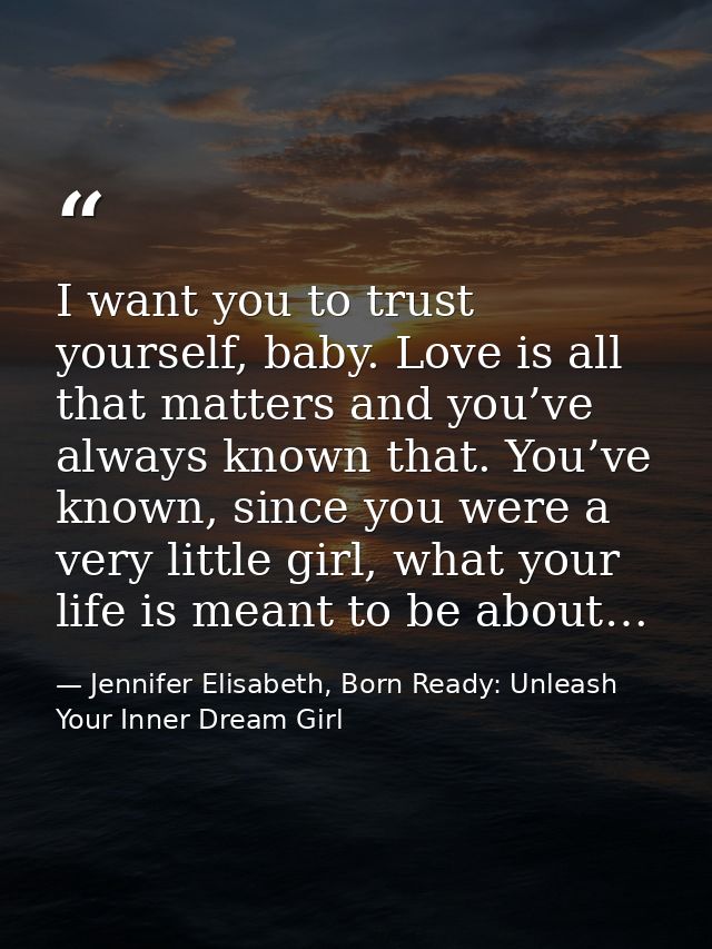 I want you to trust yourself, baby. Love is all that matters and you’ve always known that. You’ve known, since you were  — Jennifer Elisabeth, Born Ready: Unleash Your Inner Dream Girl