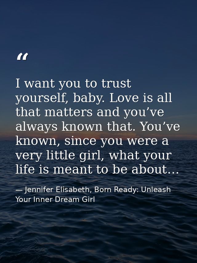 I want you to trust yourself, baby. Love is all that matters and you’ve always known that. You’ve known, since you were  — Jennifer Elisabeth, Born Ready: Unleash Your Inner Dream Girl