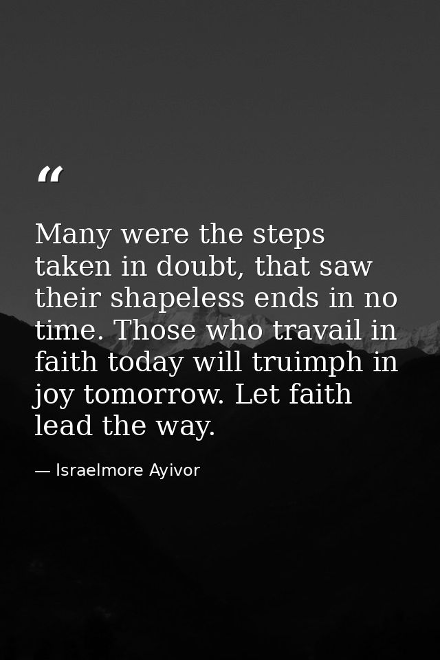 Many were the steps taken in doubt, that saw their shapeless ends in no time. Those who travail in faith today will trui — Israelmore Ayivor