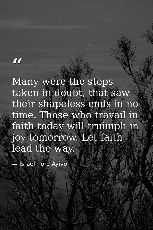 Many were the steps taken in doubt, that saw their shapeless ends in no time. Those who travail in faith today will trui — Israelmore Ayivor