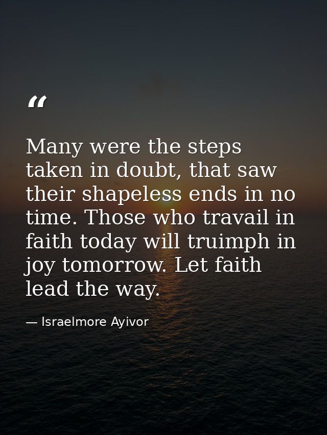 Many were the steps taken in doubt, that saw their shapeless ends in no time. Those who travail in faith today will trui — Israelmore Ayivor