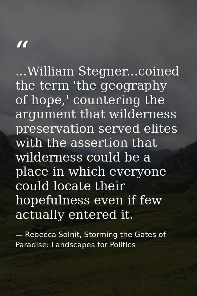 ...William Stegner...coined the term 'the geography of hope,' countering the argument that wilderness preservation serve — Rebecca Solnit, Storming the Gates of Paradise: Landscapes for Politics