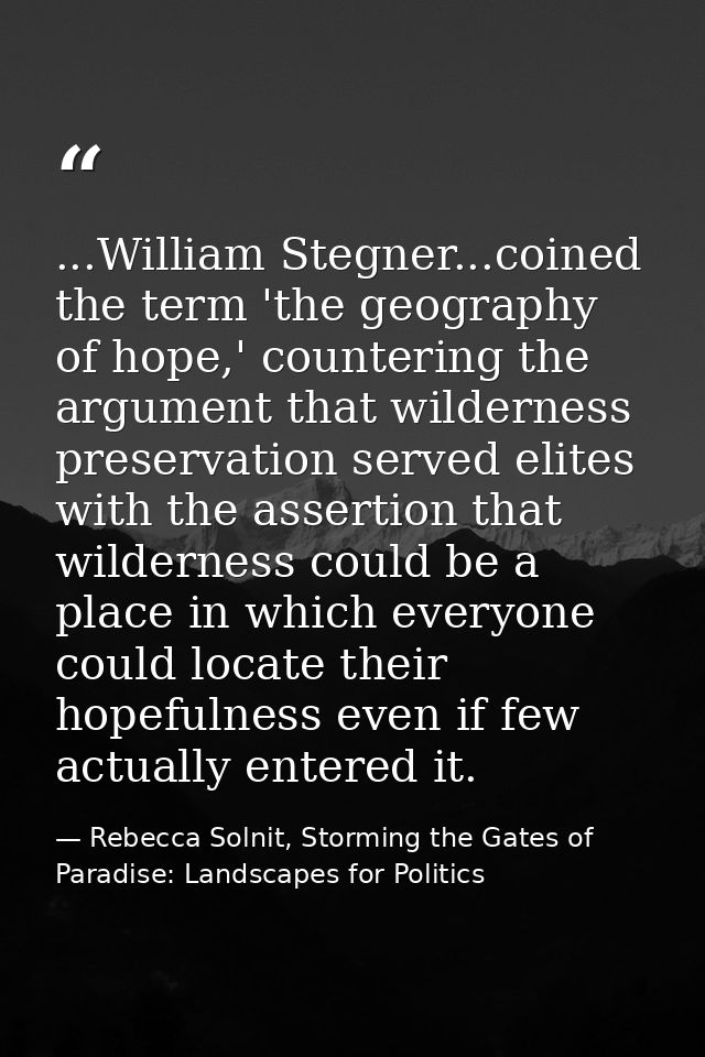 ...William Stegner...coined the term 'the geography of hope,' countering the argument that wilderness preservation serve — Rebecca Solnit, Storming the Gates of Paradise: Landscapes for Politics