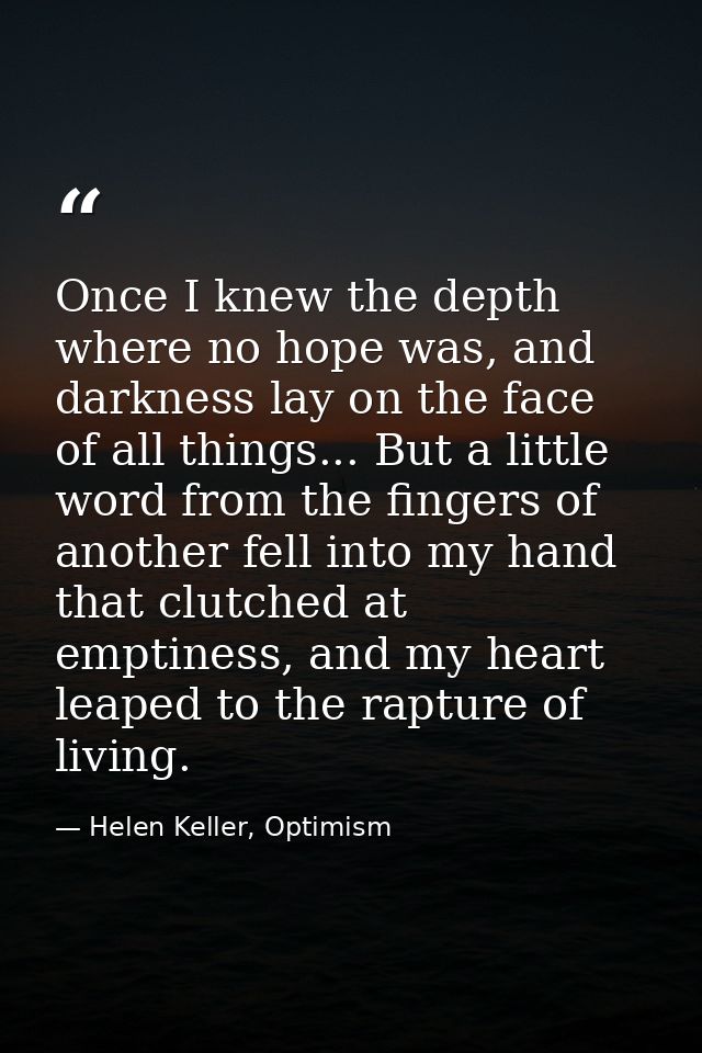 Once I knew the depth where no hope was, and darkness lay on the face of all things... But a little word from the finger — Helen Keller, Optimism