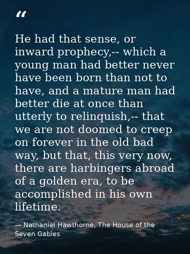 He had that sense, or inward prophecy,-- which a young man had better never have been born than not to have, and a matur — Nathaniel Hawthorne, The House of the Seven Gables