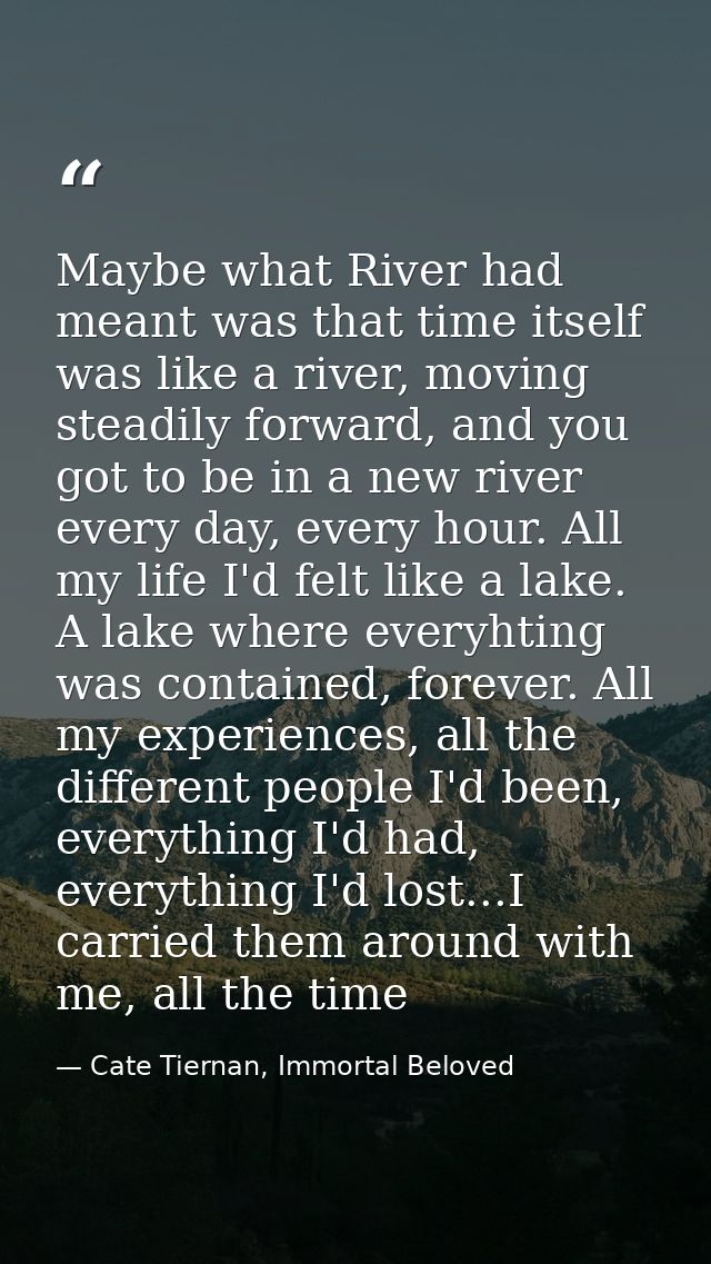 Maybe what River had meant was that time itself was like a river, moving steadily forward, and you got to be in a new ri — Cate Tiernan, Immortal Beloved