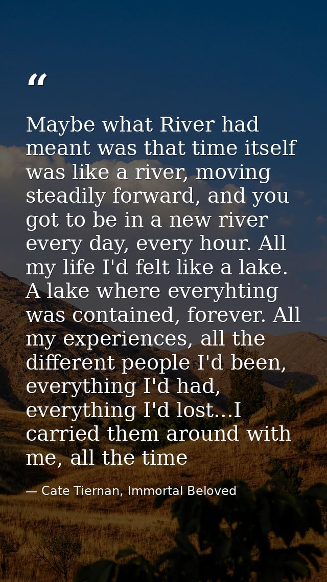 Maybe what River had meant was that time itself was like a river, moving steadily forward, and you got to be in a new ri — Cate Tiernan, Immortal Beloved