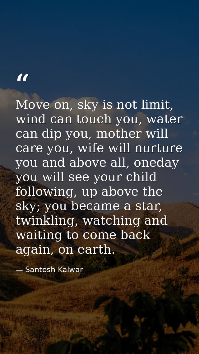 Move on, sky is not limit, wind can touch you, water can dip you, mother will care you, wife will nurture you and above  — Santosh Kalwar