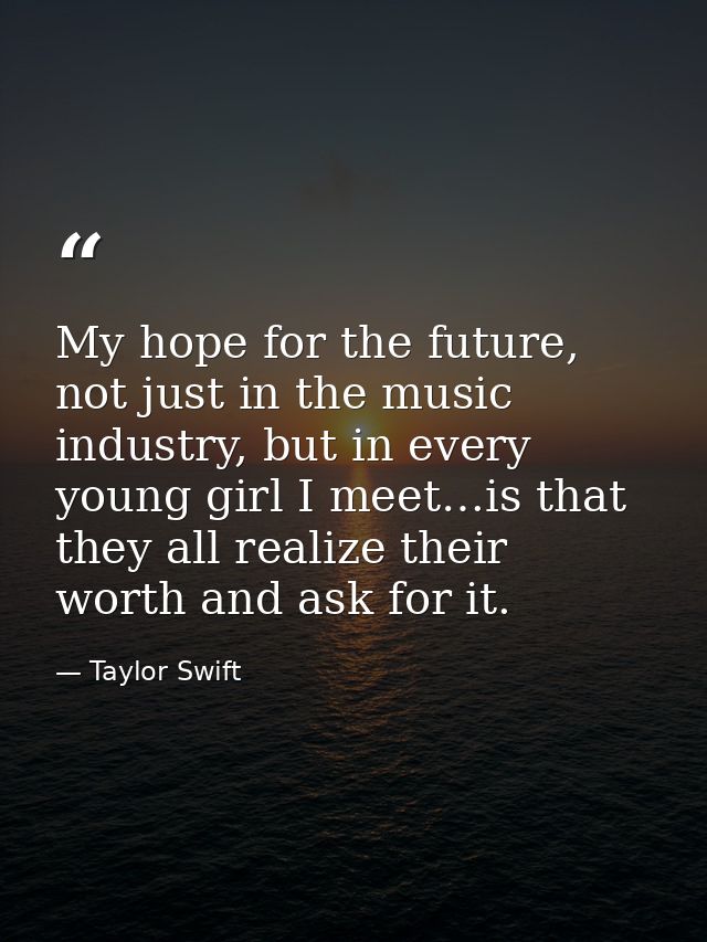 My hope for the future, not just in the music industry, but in every young girl I meet…is that they all realize their wo — Taylor Swift