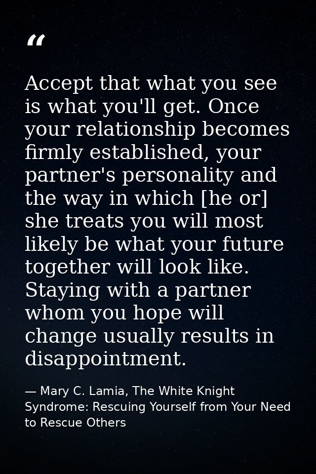 Accept that what you see is what you'll get. Once your relationship becomes firmly established, your partner's personali — Mary C. Lamia, The White Knight Syndrome: Rescuing Yourself from Your Need to Rescue Others