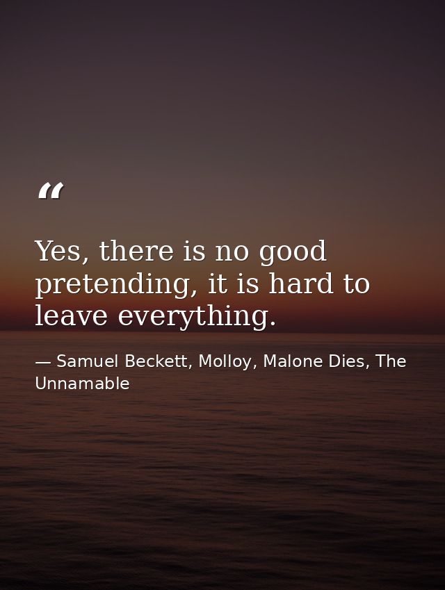 Yes, there is no good pretending, it is hard to leave everything. — Samuel Beckett, Molloy, Malone Dies, The Unnamable