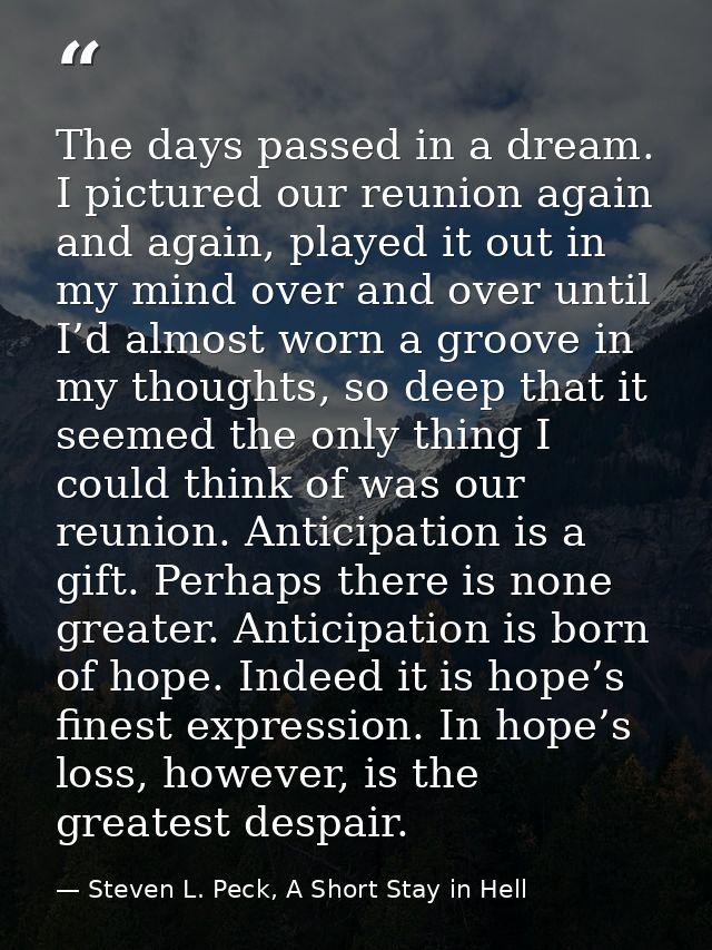 The days passed in a dream. I pictured our reunion again and again, played it out in my mind over and over until I’d alm — Steven L. Peck, A Short Stay in Hell