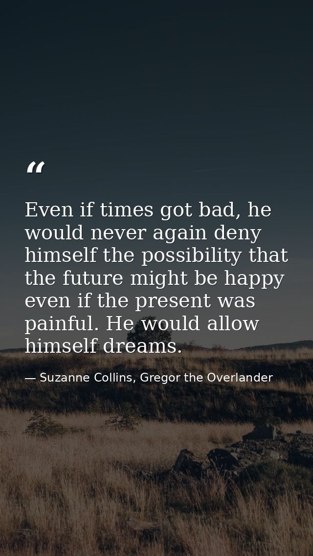 Even if times got bad, he would never again deny himself the possibility that the future might be happy even if the pres — Suzanne Collins, Gregor the Overlander