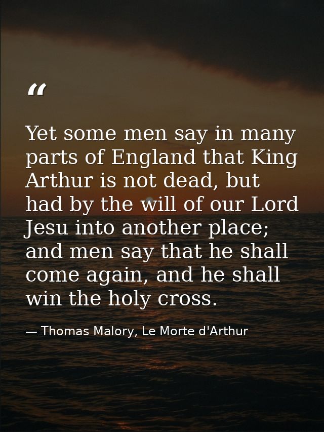 Yet some men say in many parts of England that King Arthur is not dead, but had by the will of our Lord Jesu into anothe — Thomas Malory, Le Morte d'Arthur