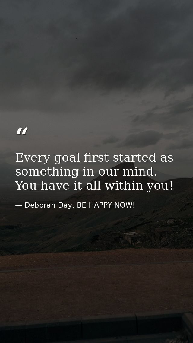 Every goal first started as something in our mind. You have it all within you! — Deborah Day, BE HAPPY NOW!