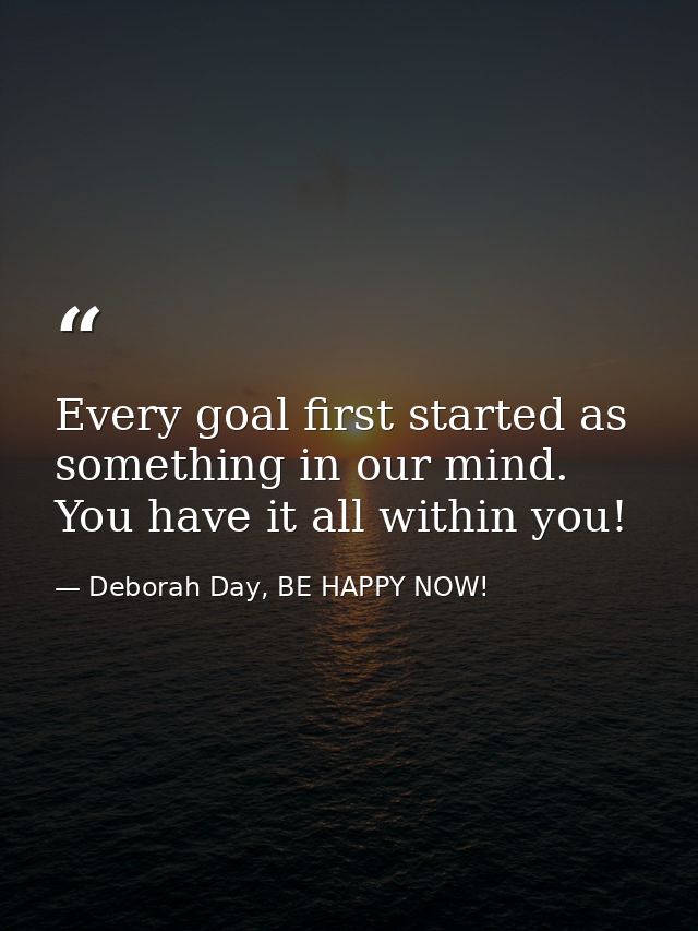 Every goal first started as something in our mind. You have it all within you! — Deborah Day, BE HAPPY NOW!