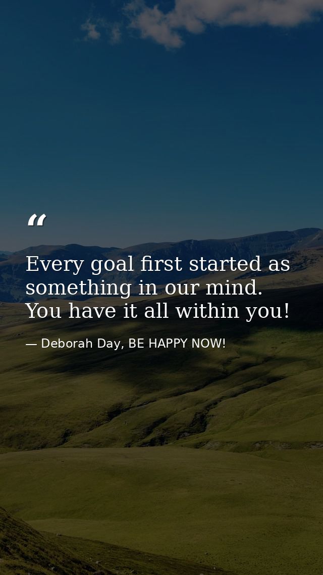 Every goal first started as something in our mind. You have it all within you! — Deborah Day, BE HAPPY NOW!