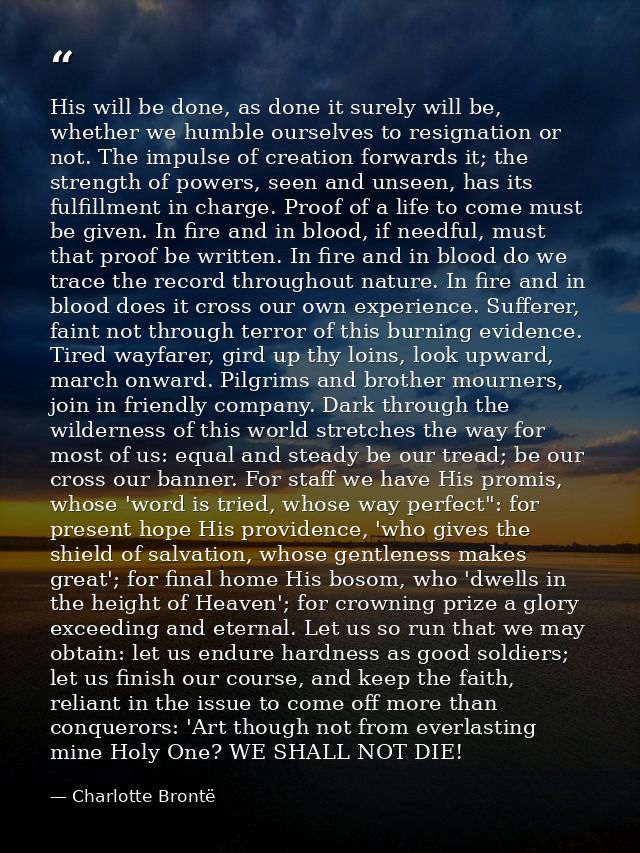 His will be done, as done it surely will be, whether we humble ourselves to resignation or not. The impulse of creation  — Charlotte Brontë
