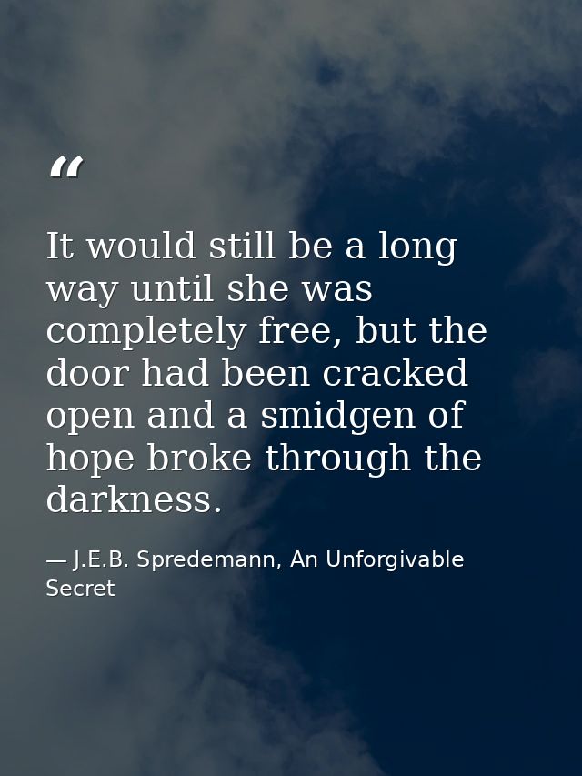 It would still be a long way until she was completely free, but the door had been cracked open and a smidgen of hope bro — J.E.B. Spredemann, An Unforgivable Secret