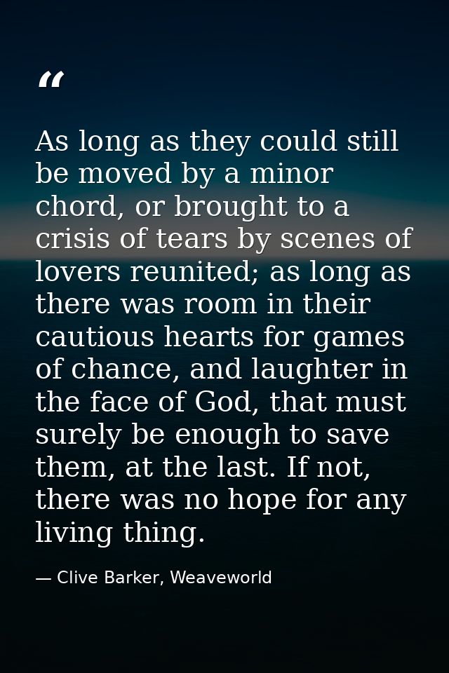 As long as they could still be moved by a minor chord, or brought to a crisis of tears by scenes of lovers reunited; as  — Clive Barker, Weaveworld