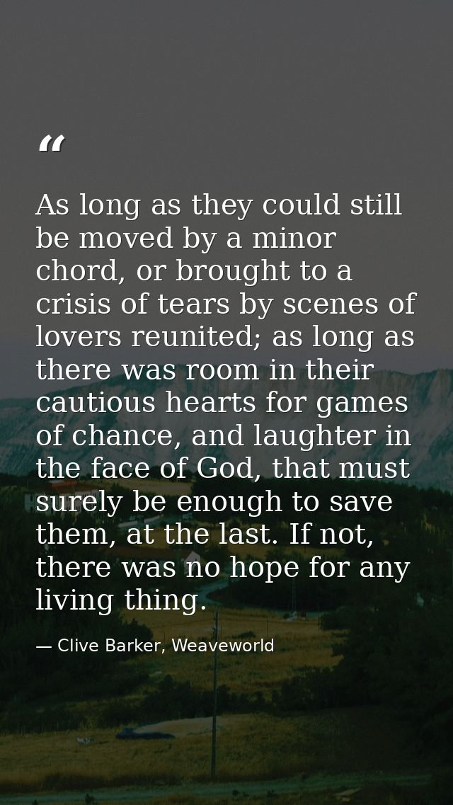 As long as they could still be moved by a minor chord, or brought to a crisis of tears by scenes of lovers reunited; as  — Clive Barker, Weaveworld