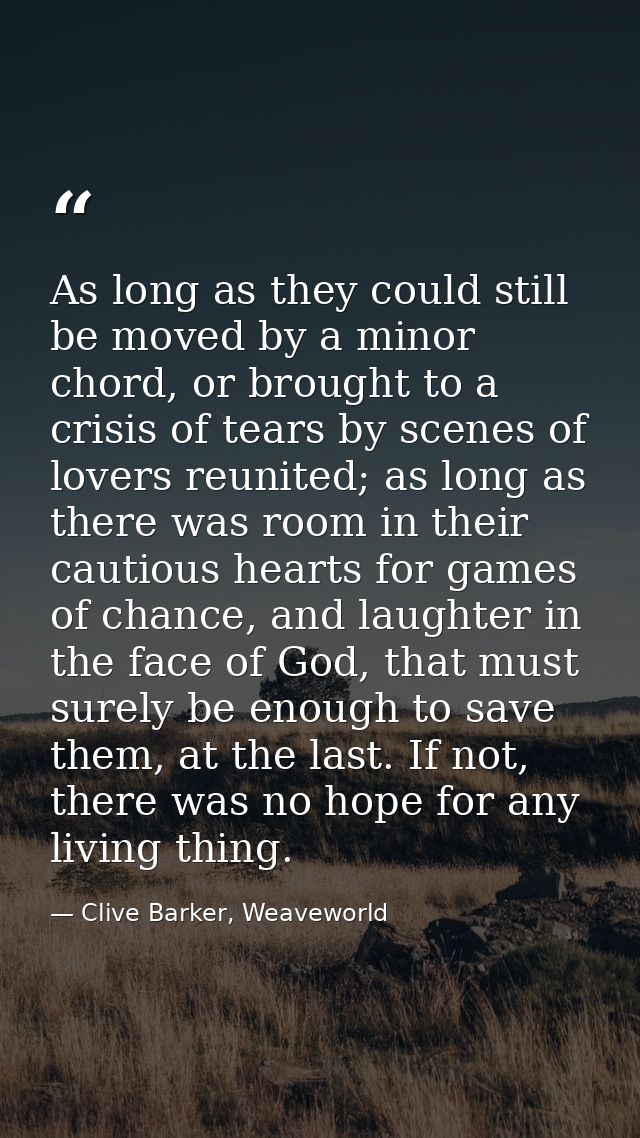 As long as they could still be moved by a minor chord, or brought to a crisis of tears by scenes of lovers reunited; as  — Clive Barker, Weaveworld