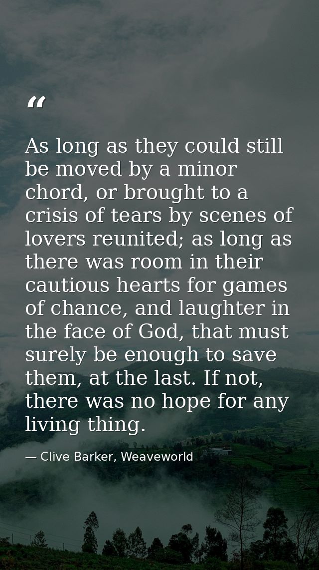 As long as they could still be moved by a minor chord, or brought to a crisis of tears by scenes of lovers reunited; as  — Clive Barker, Weaveworld