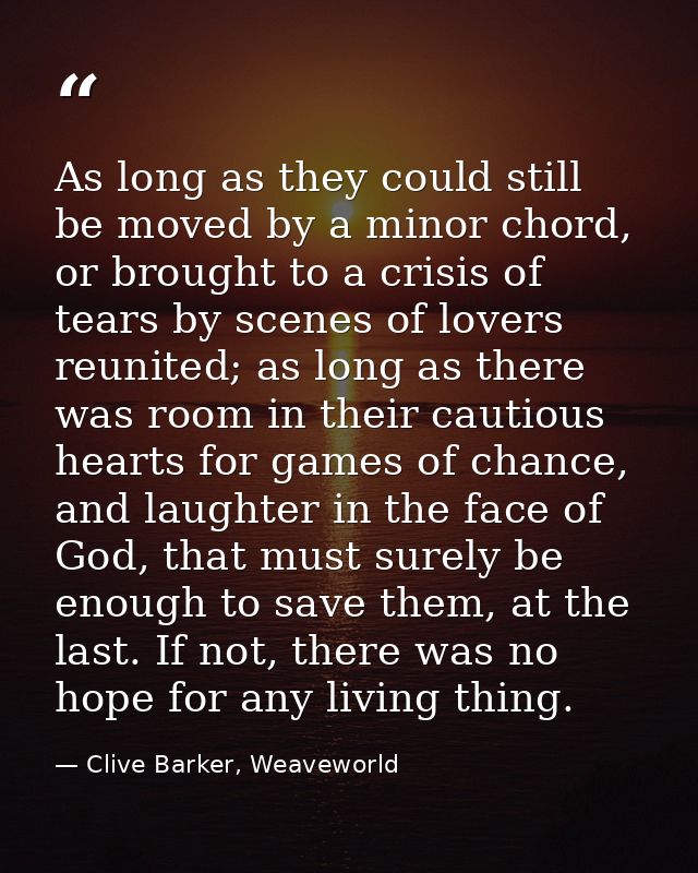 As long as they could still be moved by a minor chord, or brought to a crisis of tears by scenes of lovers reunited; as  — Clive Barker, Weaveworld