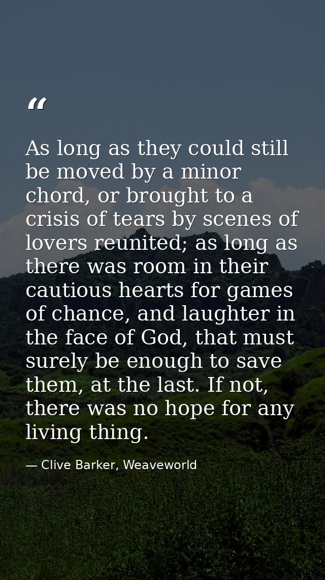 As long as they could still be moved by a minor chord, or brought to a crisis of tears by scenes of lovers reunited; as  — Clive Barker, Weaveworld