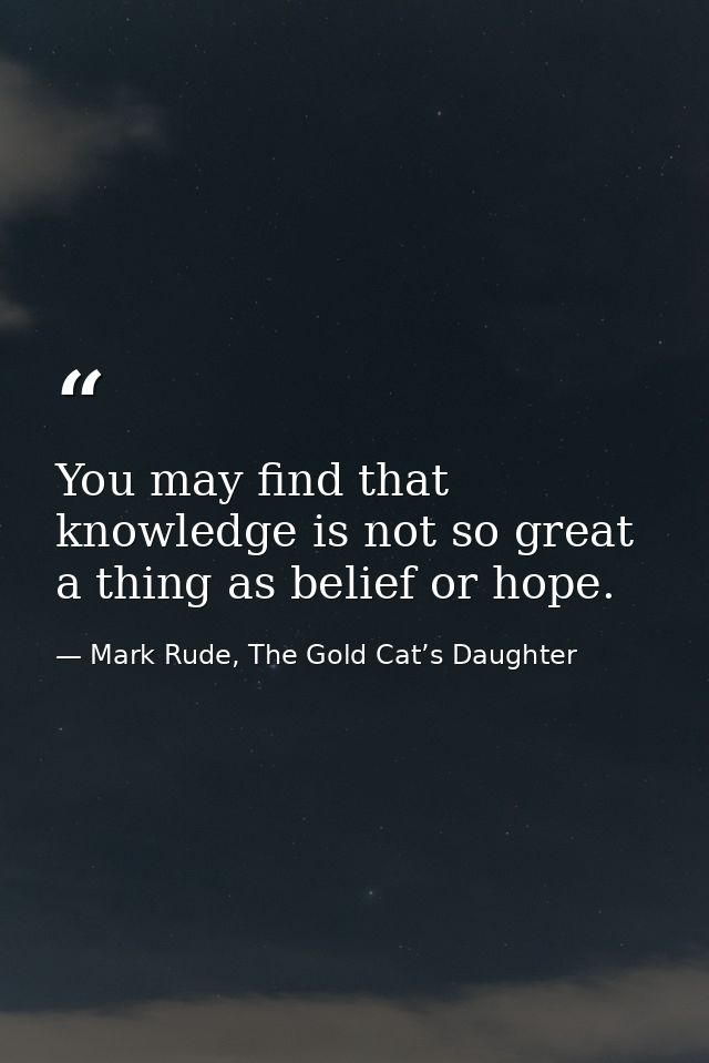 You may find that knowledge is not so great a thing as belief or hope. — Mark Rude, The Gold Cat’s Daughter