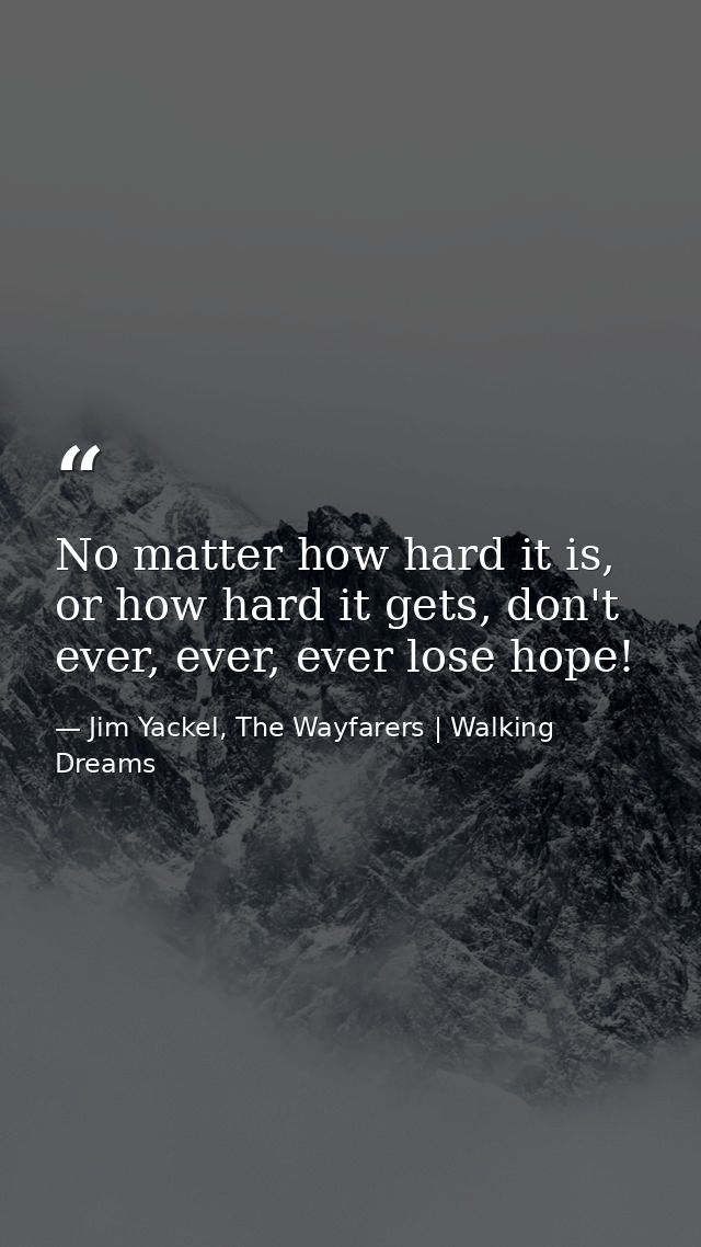 No matter how hard it is, or how hard it gets, don't ever, ever, ever lose hope! — Jim Yackel, The Wayfarers | Walking Dreams