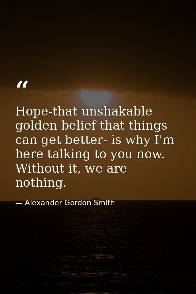 Hope-that unshakable golden belief that things can get better- is why I'm here talking to you now. Without it, we are no — Alexander Gordon Smith
