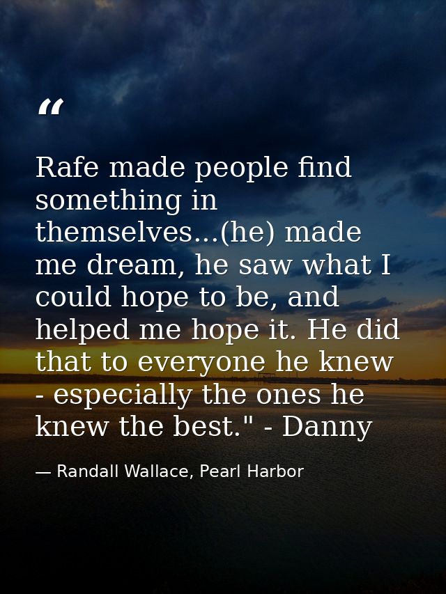 Rafe made people find something in themselves...(he) made me dream, he saw what I could hope to be, and helped me hope i — Randall Wallace, Pearl Harbor