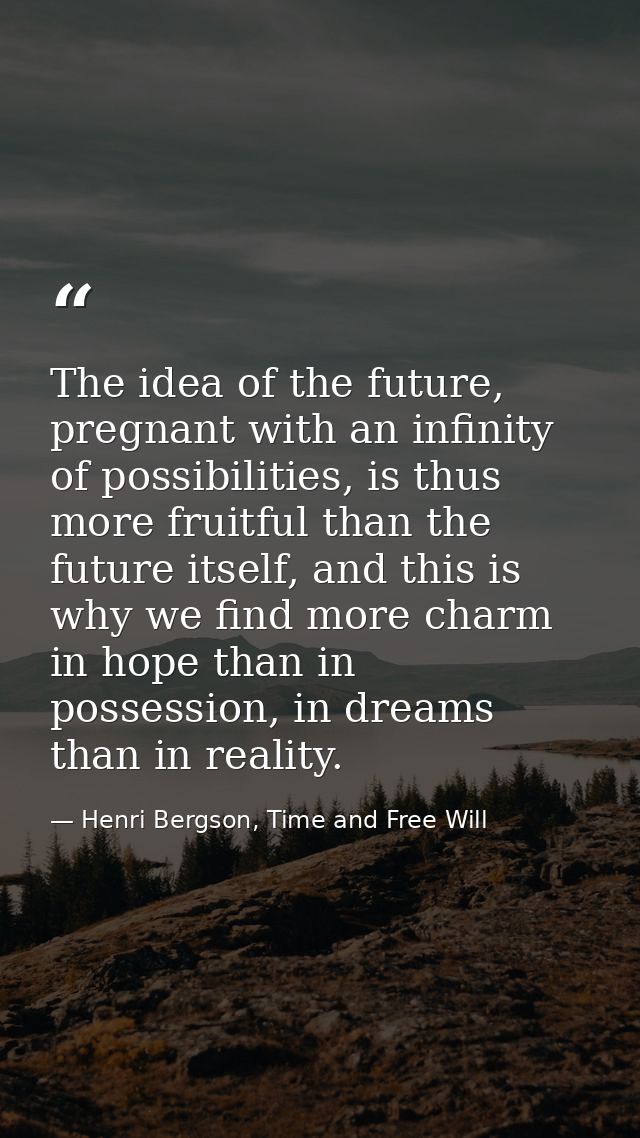 The idea of the future, pregnant with an infinity of possibilities, is thus more fruitful than the future itself, and th — Henri Bergson, Time and Free Will