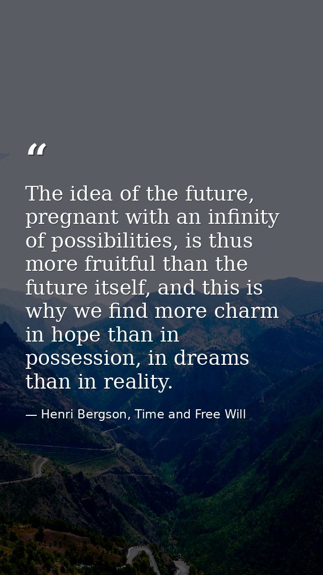 The idea of the future, pregnant with an infinity of possibilities, is thus more fruitful than the future itself, and th — Henri Bergson, Time and Free Will