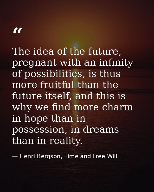 The idea of the future, pregnant with an infinity of possibilities, is thus more fruitful than the future itself, and th — Henri Bergson, Time and Free Will