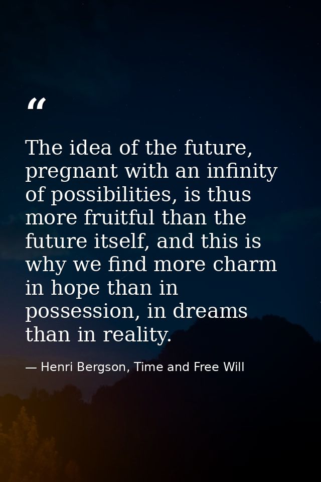 The idea of the future, pregnant with an infinity of possibilities, is thus more fruitful than the future itself, and th — Henri Bergson, Time and Free Will