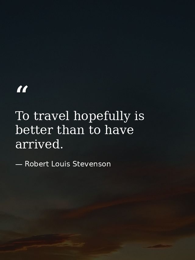 To travel hopefully is better than to have arrived. — Robert Louis Stevenson