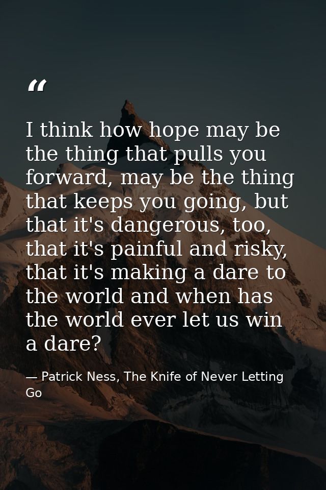 I think how hope may be the thing that pulls you forward, may be the thing that keeps you going, but that it's dangerous — Patrick Ness, The Knife of Never Letting Go